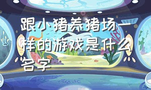 跟小猪养猪场一样的游戏是什么名字