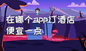 在哪个app订酒店便宜一点（订酒店要从哪个app上订便宜一点）