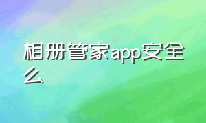 相册管家app安全么（私人相册管家app 安全吗）