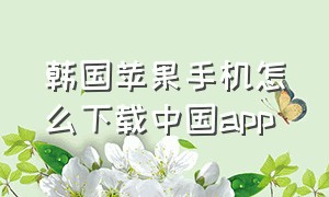 韩国苹果手机怎么下载中国app