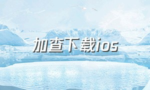 加查下载ios（加查下载中文最新版）