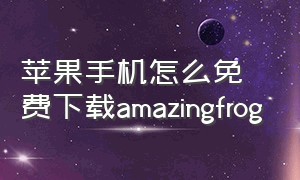 苹果手机怎么免费下载amazingfrog