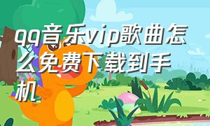 qq音乐vip歌曲怎么免费下载到手机