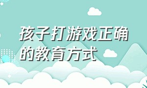 孩子打游戏正确的教育方式