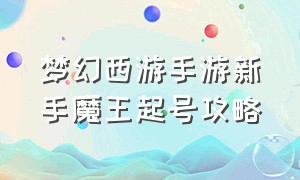 梦幻西游手游新手魔王起号攻略（梦幻西游手游魔王加点方案及心得）