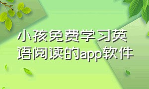 小孩免费学习英语阅读的app软件（儿童英文阅读app排行榜前十名免费）