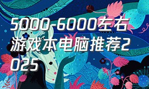 5000-6000左右游戏本电脑推荐2025