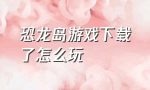 恐龙岛游戏下载了怎么玩（恐龙岛游戏中文版怎么下载）