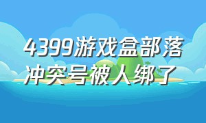 4399游戏盒部落冲突号被人绑了（4399部落冲突被别人绑定了怎么办）