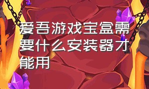 爱吾游戏宝盒需要什么安装器才能用（爱吾游戏宝盒下载后的游戏玩不了）