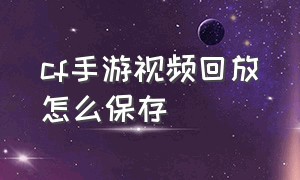 cf手游视频回放怎么保存