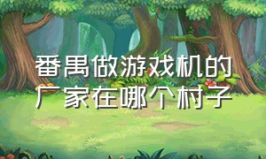 番禺做游戏机的厂家在哪个村子