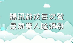 腾讯游戏每次登录就要人脸识别（腾讯游戏一直弹人脸识别怎么办）