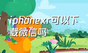 iphonexr可以下载微信吗（苹果xr版本太低怎么下载微信）