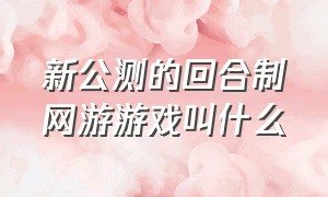 新公测的回合制网游游戏叫什么