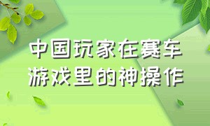 中国玩家在赛车游戏里的神操作