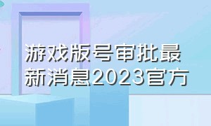 游戏版号审批最新消息2023官方