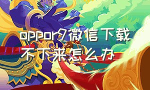 oppor9微信下载不下来怎么办