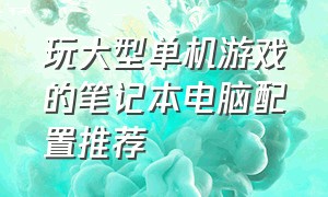 玩大型单机游戏的笔记本电脑配置推荐（玩大型单机游戏的笔记本电脑配置推荐）