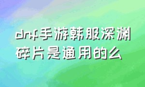 dnf手游韩服深渊碎片是通用的么