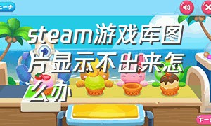 steam游戏库图片显示不出来怎么办