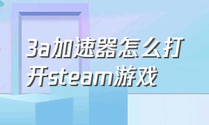 3a加速器怎么打开steam游戏（网吧的steam游戏怎么用免费加速器）