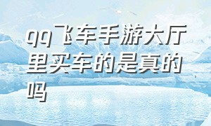 qq飞车手游大厅里买车的是真的吗