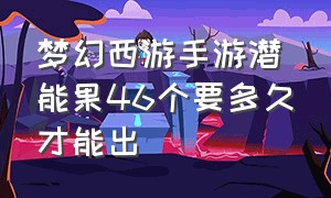 梦幻西游手游潜能果46个要多久才能出