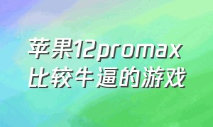 苹果12promax比较牛逼的游戏