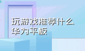 玩游戏推荐什么华为平板（华为平板玩游戏适合买哪个）