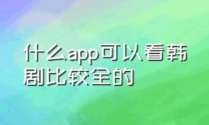 什么app可以看韩剧比较全的（什么app看韩剧最全还免费）