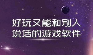 好玩又能和别人说话的游戏软件（可以说话的游戏软件有哪些）