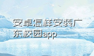 安卓怎样安装广东校园app（广东校园app下载官网）