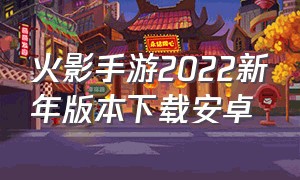 火影手游2022新年版本下载安卓（火影手游官方版下载入口左下角）