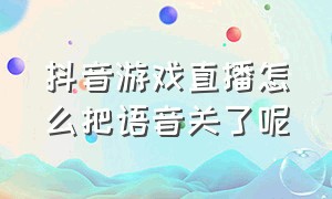 抖音游戏直播怎么把语音关了呢