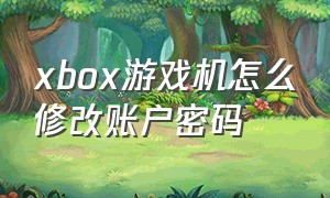 xbox游戏机怎么修改账户密码