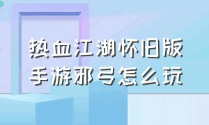 热血江湖怀旧版手游邪弓怎么玩