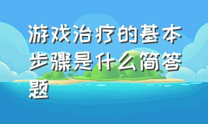 游戏治疗的基本步骤是什么简答题