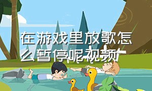 在游戏里放歌怎么暂停呢视频（怎么放歌让游戏里的人都听到）