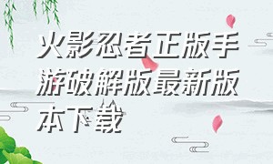 火影忍者正版手游破解版最新版本下载（火影忍者手游破解单机版如何下载）