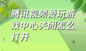 腾讯视频爱玩游戏中心关闭怎么打开