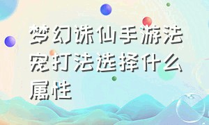 梦幻诛仙手游法宠打法选择什么属性