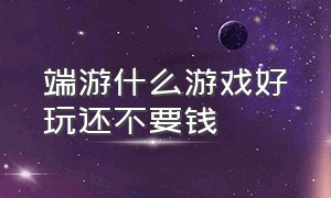 端游什么游戏好玩还不要钱