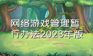 网络游戏管理暂行办法2023年版（网络游戏管理办法草案最新消息）
