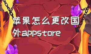 苹果怎么更改国外appstore（苹果appstore改成美国怎么改回来）