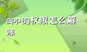 app的权限怎么解除（app允许的权限怎么全部关闭）