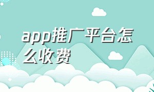 app推广平台怎么收费（app推广大概要多少钱一次呢）