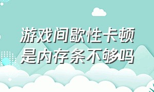 游戏间歇性卡顿是内存条不够吗