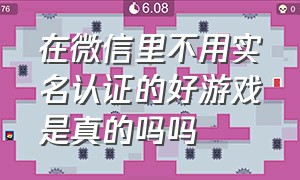 在微信里不用实名认证的好游戏是真的吗吗（微信如何不用实名认证就玩游戏）