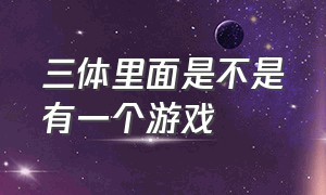 三体里面是不是有一个游戏（三体里面是不是有一个游戏名字）